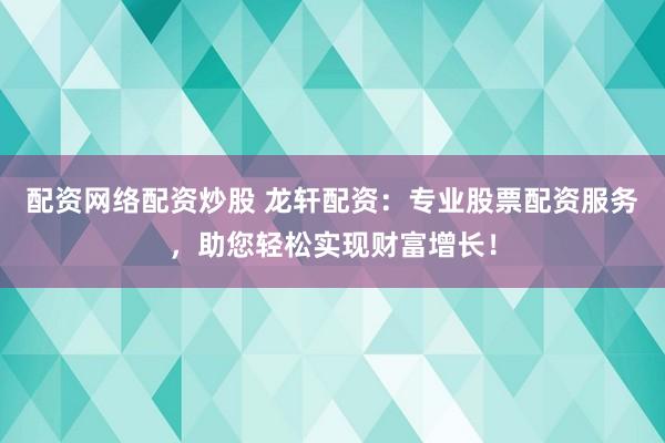 配资网络配资炒股 龙轩配资：专业股票配资服务，助您轻松实现财富增长！