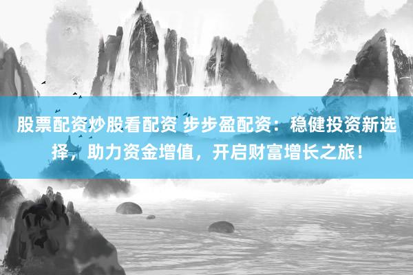 股票配资炒股看配资 步步盈配资：稳健投资新选择，助力资金增值，开启财富增长之旅！