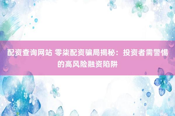 配资查询网站 零柒配资骗局揭秘：投资者需警惕的高风险融资陷阱