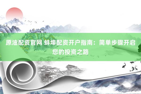 原油配资官网 蚌埠配资开户指南：简单步骤开启您的投资之路