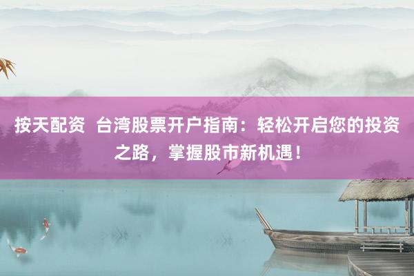 按天配资  台湾股票开户指南：轻松开启您的投资之路，掌握股市新机遇！