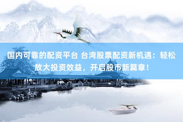国内可靠的配资平台 台湾股票配资新机遇：轻松放大投资效益，开启股市新篇章！