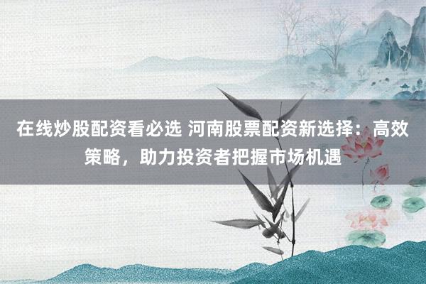 在线炒股配资看必选 河南股票配资新选择：高效策略，助力投资者把握市场机遇