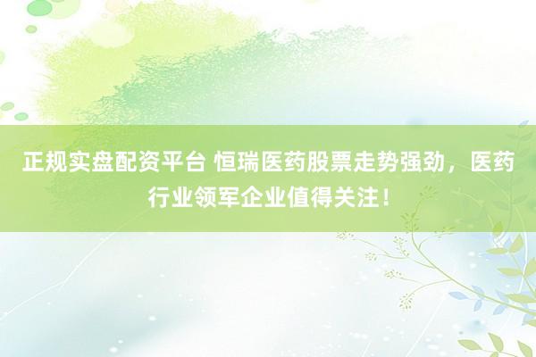 正规实盘配资平台 恒瑞医药股票走势强劲，医药行业领军企业值得关注！