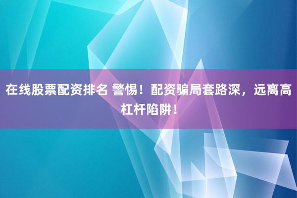在线股票配资排名 警惕！配资骗局套路深，远离高杠杆陷阱！