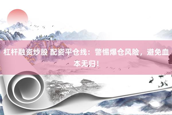 杠杆融资炒股 配资平仓线：警惕爆仓风险，避免血本无归！
