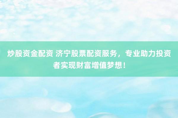 炒股资金配资 济宁股票配资服务，专业助力投资者实现财富增值梦想！