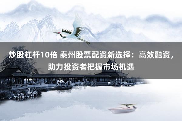 炒股杠杆10倍 泰州股票配资新选择：高效融资，助力投资者把握市场机遇