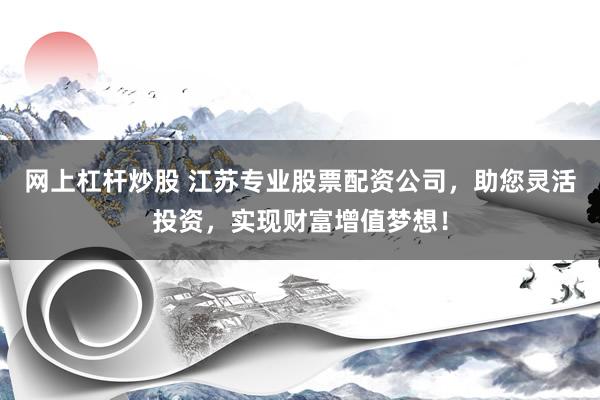网上杠杆炒股 江苏专业股票配资公司，助您灵活投资，实现财富增值梦想！