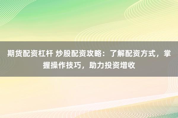 期货配资杠杆 炒股配资攻略：了解配资方式，掌握操作技巧，助力投资增收