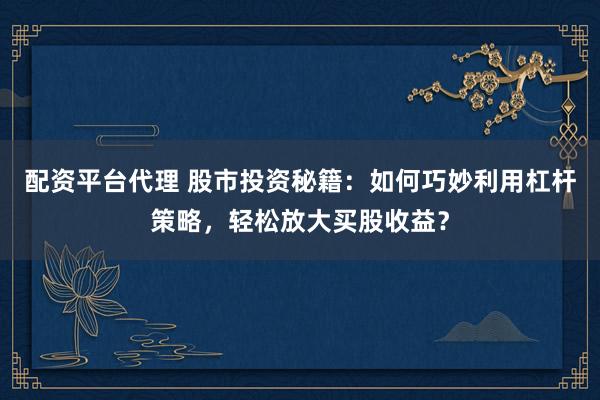 配资平台代理 股市投资秘籍：如何巧妙利用杠杆策略，轻松放大买股收益？