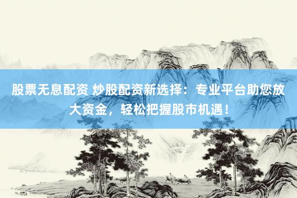 股票无息配资 炒股配资新选择：专业平台助您放大资金，轻松把握股市机遇！