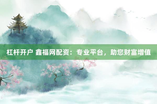 杠杆开户 鑫福网配资：专业平台，助您财富增值