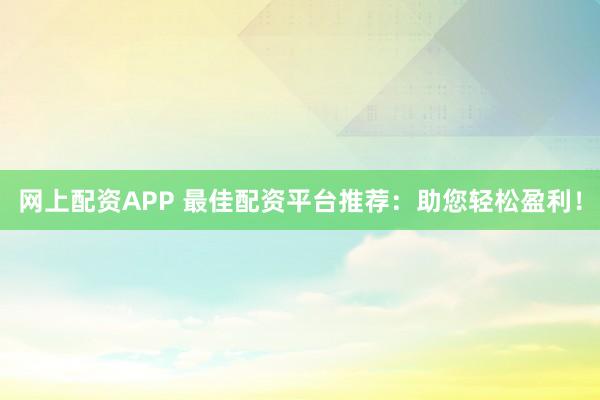 网上配资APP 最佳配资平台推荐：助您轻松盈利！