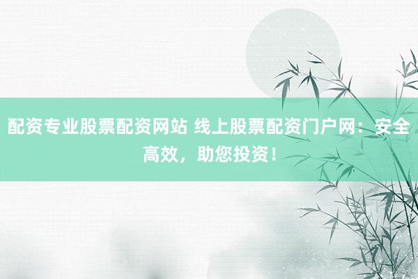 配资专业股票配资网站 线上股票配资门户网：安全高效，助您投资！