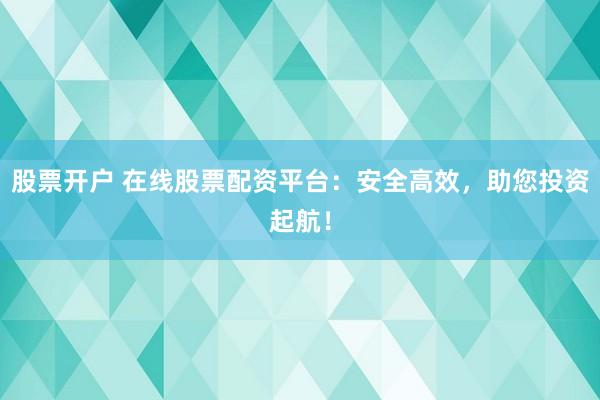 股票开户 在线股票配资平台：安全高效，助您投资起航！