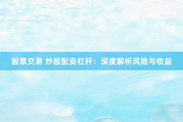 股票交易 炒股配资杠杆：深度解析风险与收益
