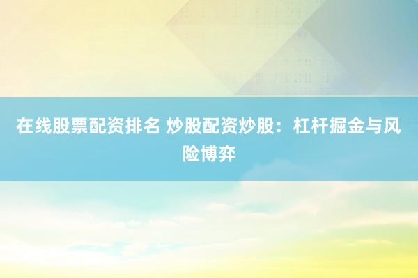 在线股票配资排名 炒股配资炒股：杠杆掘金与风险博弈