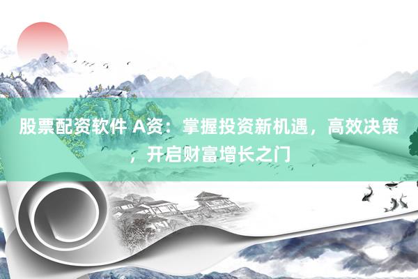 股票配资软件 A资：掌握投资新机遇，高效决策，开启财富增长之门