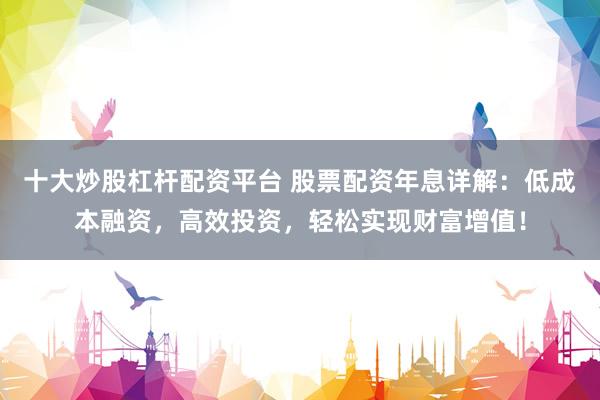十大炒股杠杆配资平台 股票配资年息详解：低成本融资，高效投资，轻松实现财富增值！