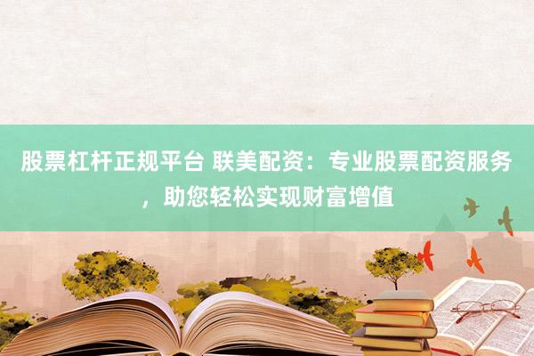 股票杠杆正规平台 联美配资：专业股票配资服务，助您轻松实现财富增值
