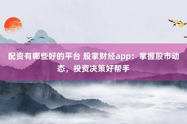 配资有哪些好的平台 股掌财经app：掌握股市动态，投资决策好帮手