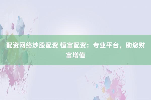 配资网络炒股配资 恒富配资:专业平台,助您财富增值