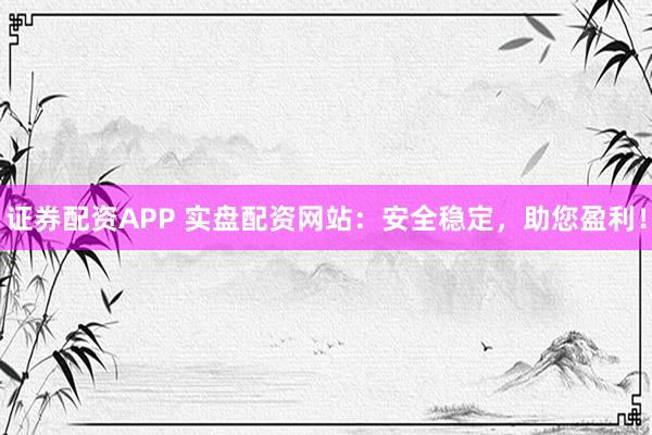 证券配资APP 实盘配资网站：安全稳定，助您盈利！