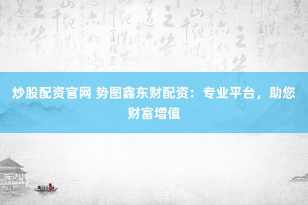 炒股配资官网 势图鑫东财配资：专业平台，助您财富增值
