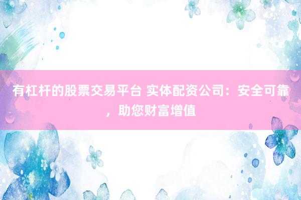 有杠杆的股票交易平台 实体配资公司：安全可靠，助您财富增值