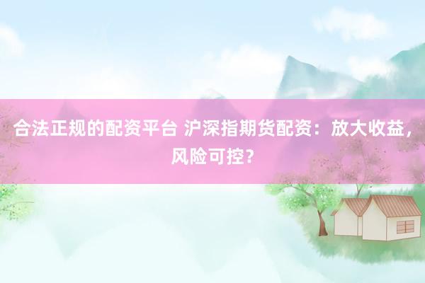 合法正规的配资平台 沪深指期货配资：放大收益，风险可控？
