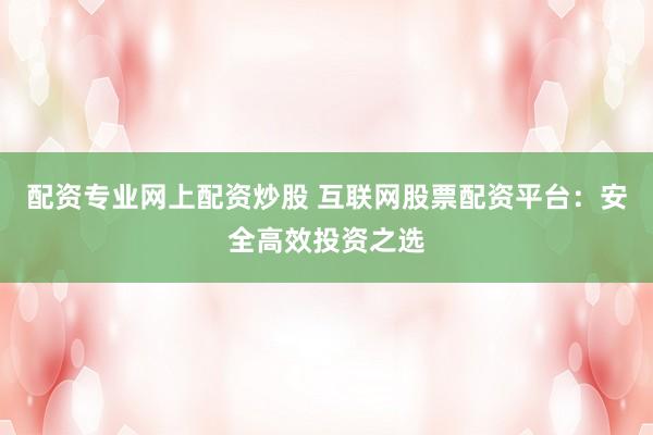 配资专业网上配资炒股 互联网股票配资平台：安全高效投资之选