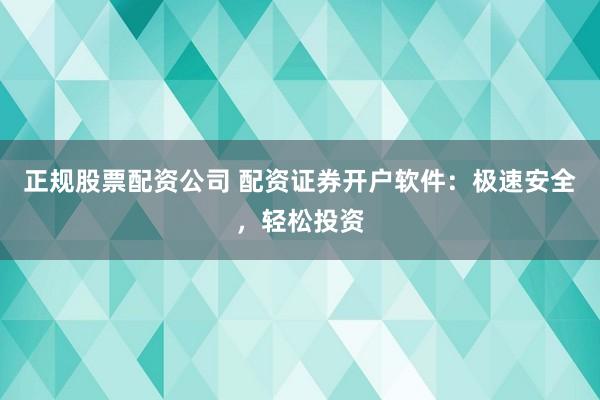 正规股票配资公司 配资证券开户软件：极速安全，轻松投资