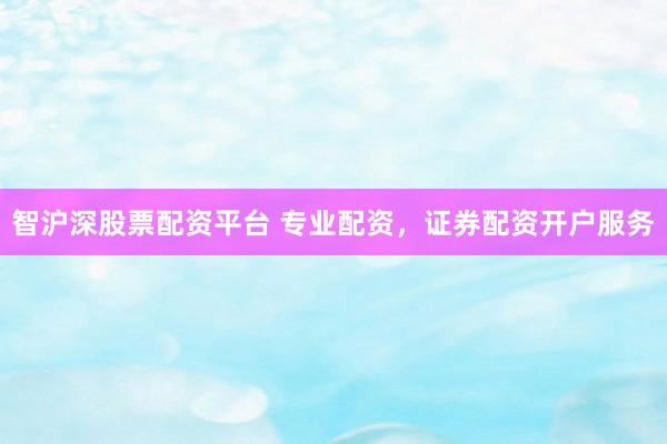 智沪深股票配资平台 专业配资,证券配资开户服务