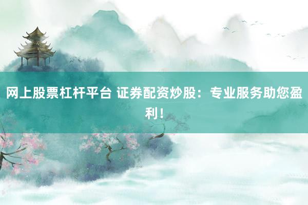 网上股票杠杆平台 证券配资炒股：专业服务助您盈利！