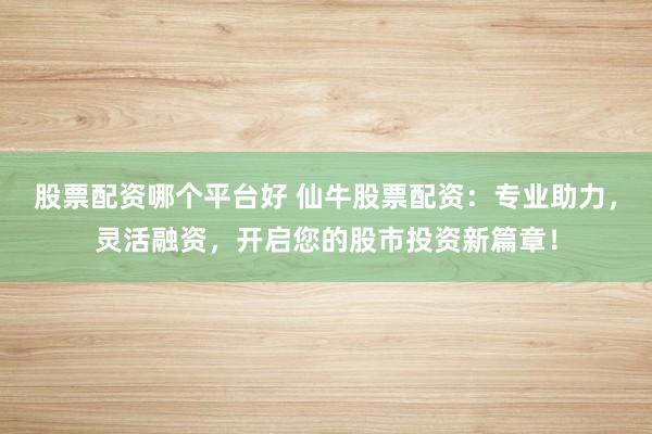 股票配资哪个平台好 仙牛股票配资:专业助力,灵活融资,开启您的股市投资新篇章!