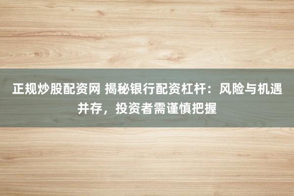 正规炒股配资网 揭秘银行配资杠杆：风险与机遇并存，投资者需谨慎把握