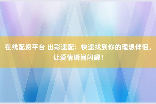 在线配资平台 出彩速配:快速找到你的理想伴侣,让爱情瞬间闪耀!