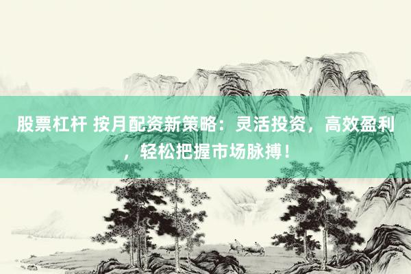 股票杠杆 按月配资新策略：灵活投资，高效盈利，轻松把握市场脉搏！