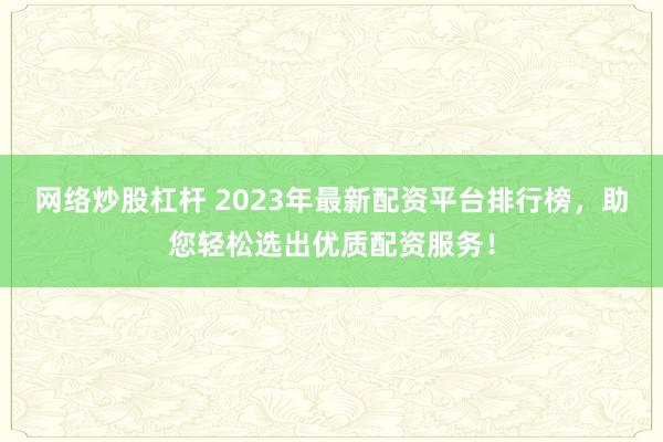 网络炒股杠杆 2023年最新配资平台排行榜，助您轻松选出优质配资服务！
