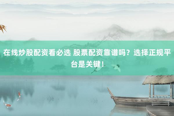 在线炒股配资看必选 股票配资靠谱吗？选择正规平台是关键！