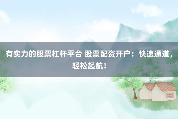 有实力的股票杠杆平台 股票配资开户：快速通道，轻松起航！