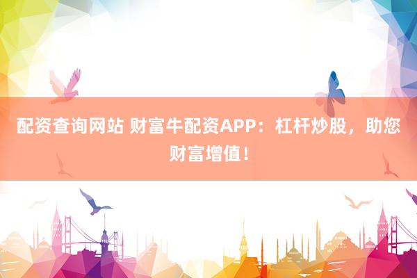 配资查询网站 财富牛配资APP：杠杆炒股，助您财富增值！