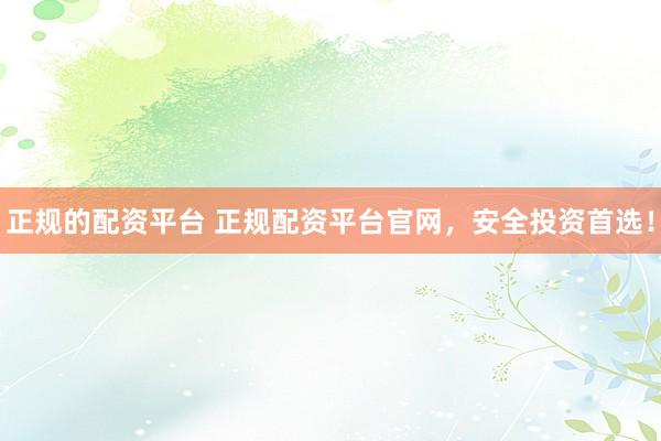 正规的配资平台 正规配资平台官网，安全投资首选！