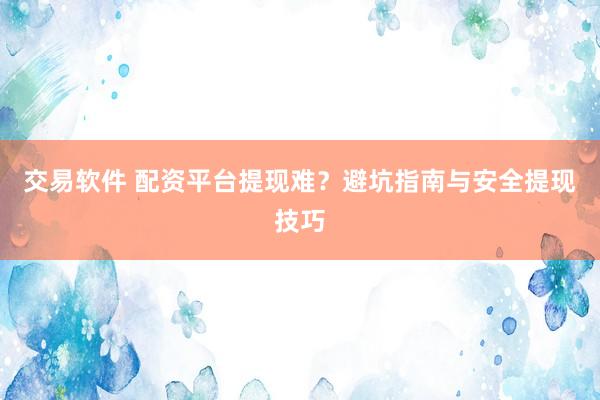 交易软件 配资平台提现难？避坑指南与安全提现技巧