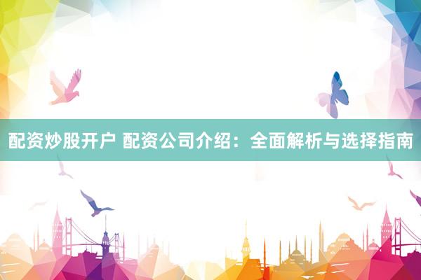 配资炒股开户 配资公司介绍：全面解析与选择指南