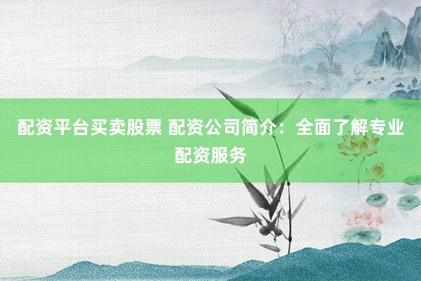 配资平台买卖股票 配资公司简介:全面了解专业配资服务