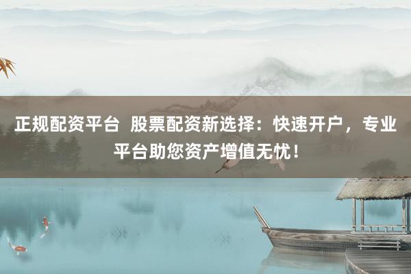 正规配资平台  股票配资新选择：快速开户，专业平台助您资产增值无忧！