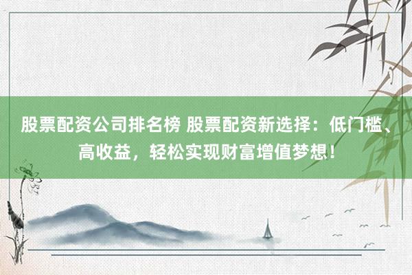 股票配资公司排名榜 股票配资新选择:低门槛、高收益,轻松实现财富增值梦想!
