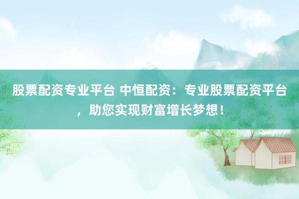 股票配资专业平台 中恒配资:专业股票配资平台,助您实现财富增长梦想!